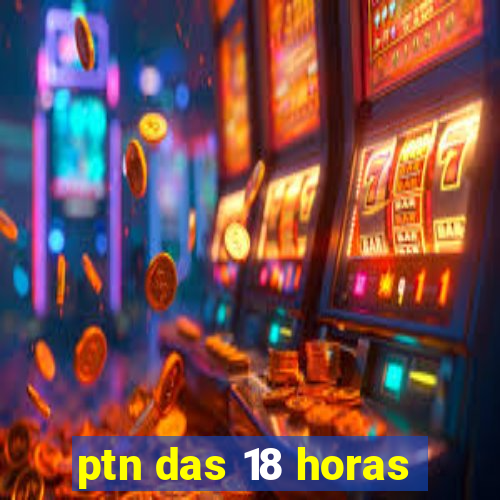 ptn das 18 horas